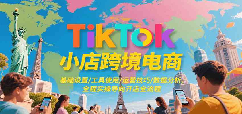 TikTok小店跨境电商，基础设置/工具使用/运营技巧/数据分析，全程实操导向开店全流程-水水网赚