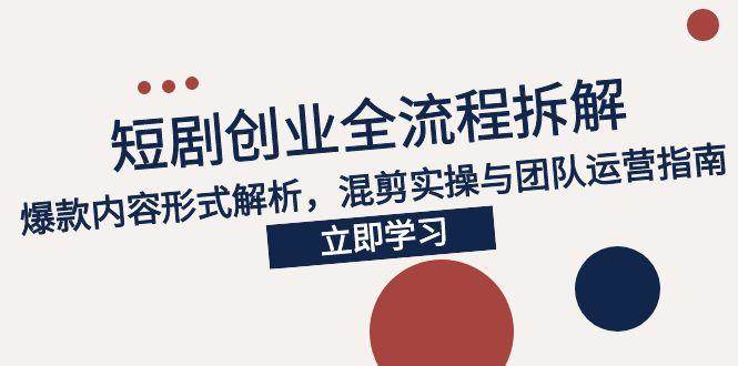 （15107期）2025短剧创业全流程拆解，爆款内容形式解析，混剪实操与团队运营指南-水水网赚