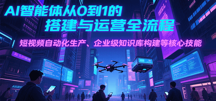 AI智能体从0到1的搭建与运营全流程，短视频自动化生产、企业级知识库构建等核心技能-水水网赚