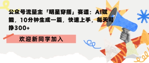 公众号流量主明星穿搭赛道，AI赋能10分钟生成一篇，快速上手，每天收益3张-水水网赚