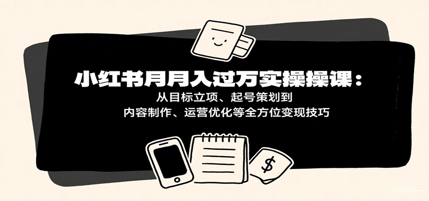 小红书月入十万实操课：从目标立项、起号策划到内容制作、运营优化等全方位变现技巧-水水网赚