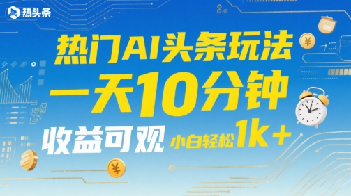 热门AI头条玩法，一天10分钟，收益可观，小白轻松日入1k+【揭秘】-水水网赚