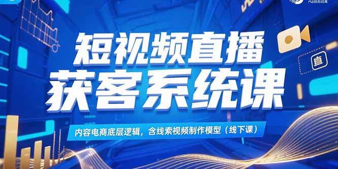 （15282期）短视频直播获客系统课，内容电商底层逻辑，含线索视频制作模型(线下课)-水水网赚