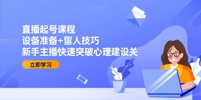 直播起号课程：设备准备+留人技巧，新手主播快速突破心理建设关-水水网赚