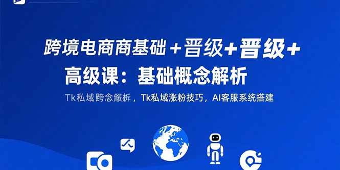 （15496期）跨境电商基础+晋级+高级课：基础概念解析,Tk私域涨粉技巧,AI客服系统搭建-水水网赚