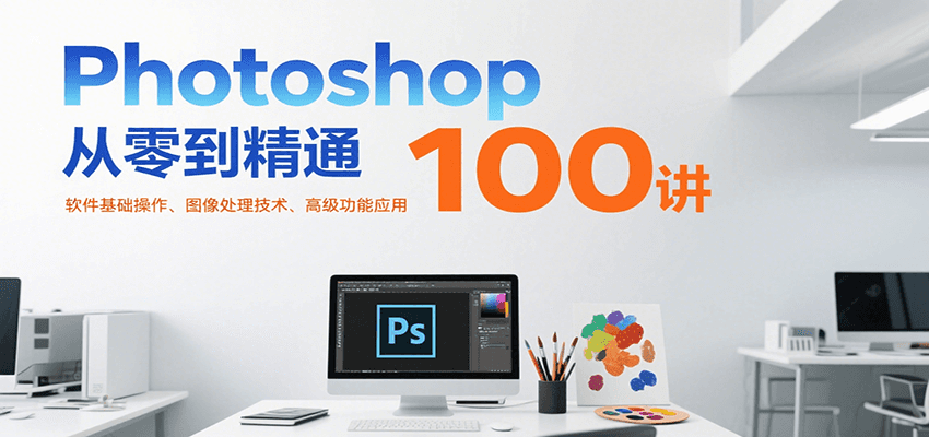 Photoshop从零到精通100讲：软件基础操作、图像处理技术、高级功能应用-水水网赚