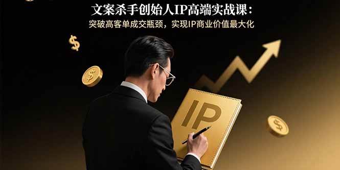 （15797期）文案杀手创始人IP高端实战课：突破高客单成交瓶颈，实现IP商业价值最大化-水水网赚
