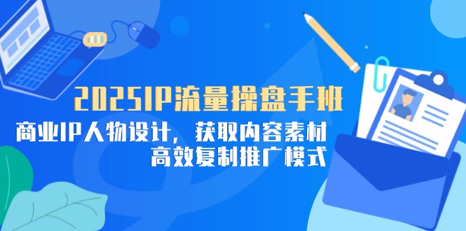 2025IP流量操盘手班，商业IP人物设计，获取内容素材，高效复制推广模式-水水网赚