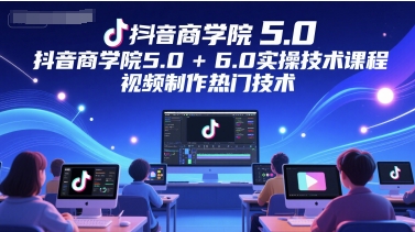 抖音商学院5.0+6.0实操技术课程，视频制作热门技术-水水网赚