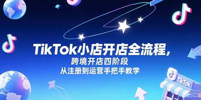 （15285期）TikTok小店开店全流程，跨境开店四阶段，从注册到运营手把手教学-水水网赚