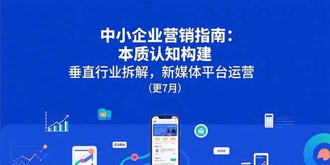 （15501期）中小企业营销指南：本质认知构建，垂直行业拆解，新媒体平台运营(更7月)-水水网赚