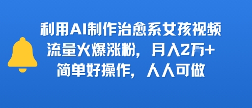 利用AI制作治愈系女孩视频，流量火爆涨粉，月入2W+，简单好操作，人人可做-水水网赚