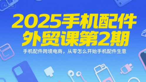 2025手机配件外贸课第2期，手机配件跨境电商，从零怎么开始手机配件生意-水水网赚