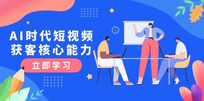 AI时代短视频获客核心课程，三大必备技能解析，认知升级关键要点-水水网赚
