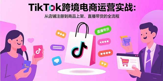 （15808期）TikTok跨境电商运营实战：从店铺注册到商品上架、直播带货的全流程-水水网赚