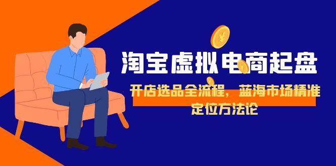 （15159期）淘宝虚拟电商起盘，开店选品全流程，蓝海市场精准定位方法论-水水网赚