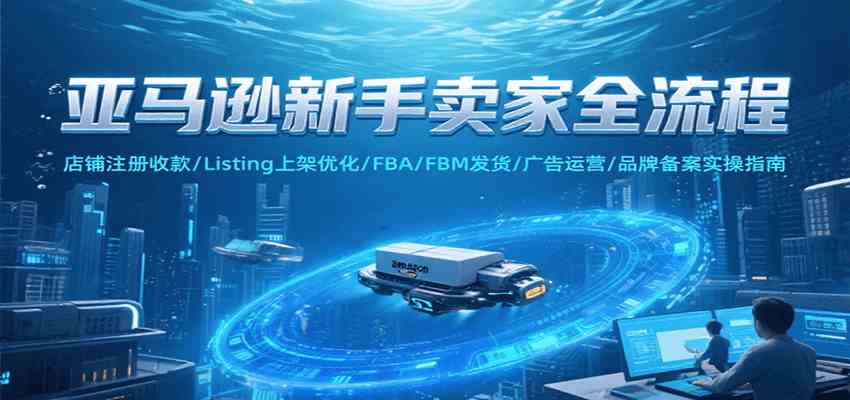 亚马逊新手卖家全流程，注册收款/Listing上架优化/ FBA/FBM发货/广告运营/品牌备案-水水网赚