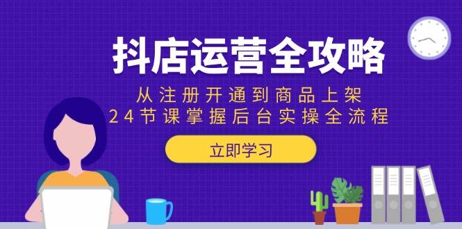 （15057期）抖店运营全攻略：从注册开通到商品上架，24节课掌握后台实操全流程-水水网赚
