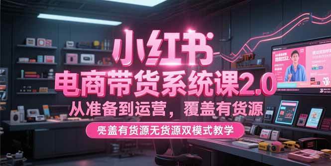 （15258期）小红书电商带货系统课2.0，从准备到运营，覆盖有货源无货源双模式教学-水水网赚