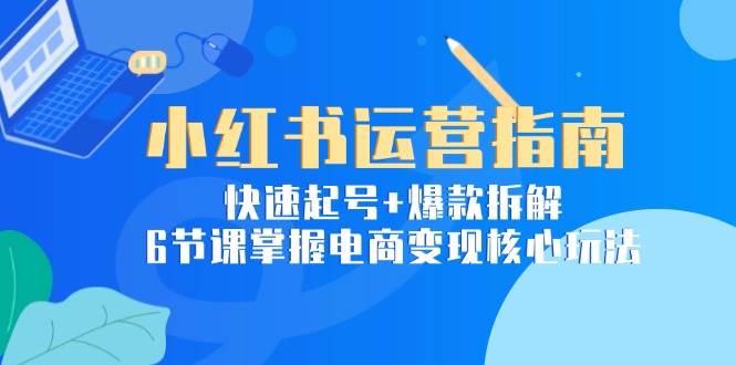 小红书运营指南：快速起号+爆款拆解，6节课掌握电商变现核心玩法-水水网赚