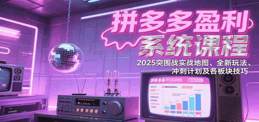 拼多多盈利系统课程：2025突围战实战地图、全新玩法、冲刺计划及各板块技巧-水水网赚