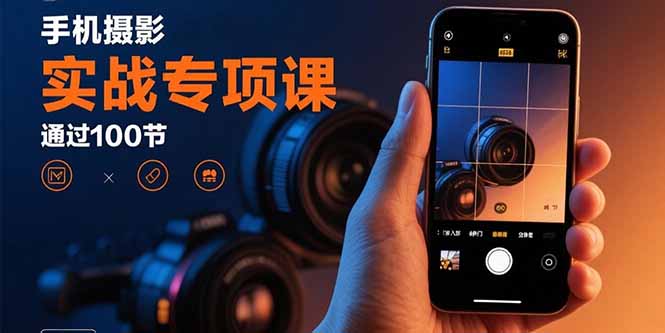 手机摄影实战专项课：通过100节实操课程实现从入门到精通的技能进阶-水水网赚