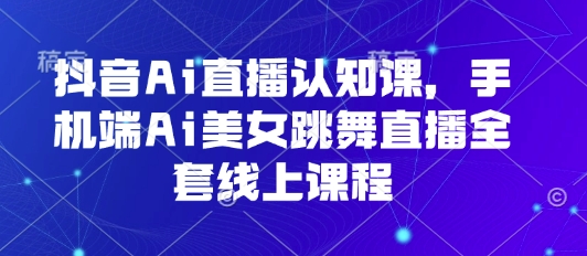 抖音Ai直播认知课，手机端Ai美女跳舞直播全套线上课程-水水网赚