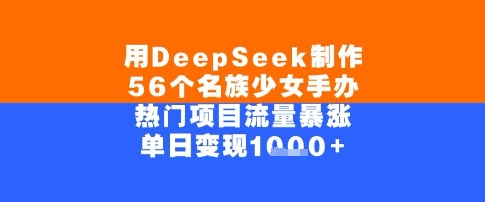 用DeepSeek制作56个名族少女手办，单日变现几张，热门项目流量暴涨-水水网赚