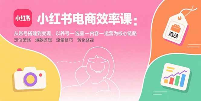 （15838期）小红书电商效率课：从账号搭建到变现，以养号-选品-内容-运营为核心链路-水水网赚
