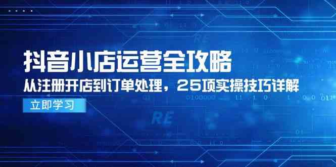 抖音小店运营全攻略，从注册开店到订单处理，25项实操技巧详解-水水网赚