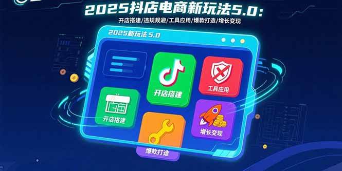 （15796期）2025抖店电商新玩法5.0：开店搭建/违规规避/工具应用,快速掌握基础运营…-水水网赚
