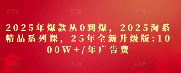 2025年爆款从0到爆，2025淘系精品系列课，25年全新升级版：1000W+1年广告费-水水网赚