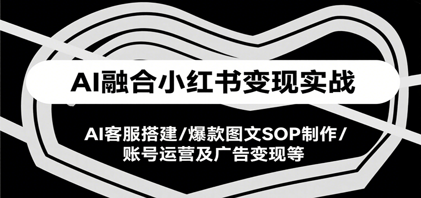 AI融合小红书变现实战课，AI客服搭建/爆款图文SOP制作/账号运营及广告变现等-水水网赚