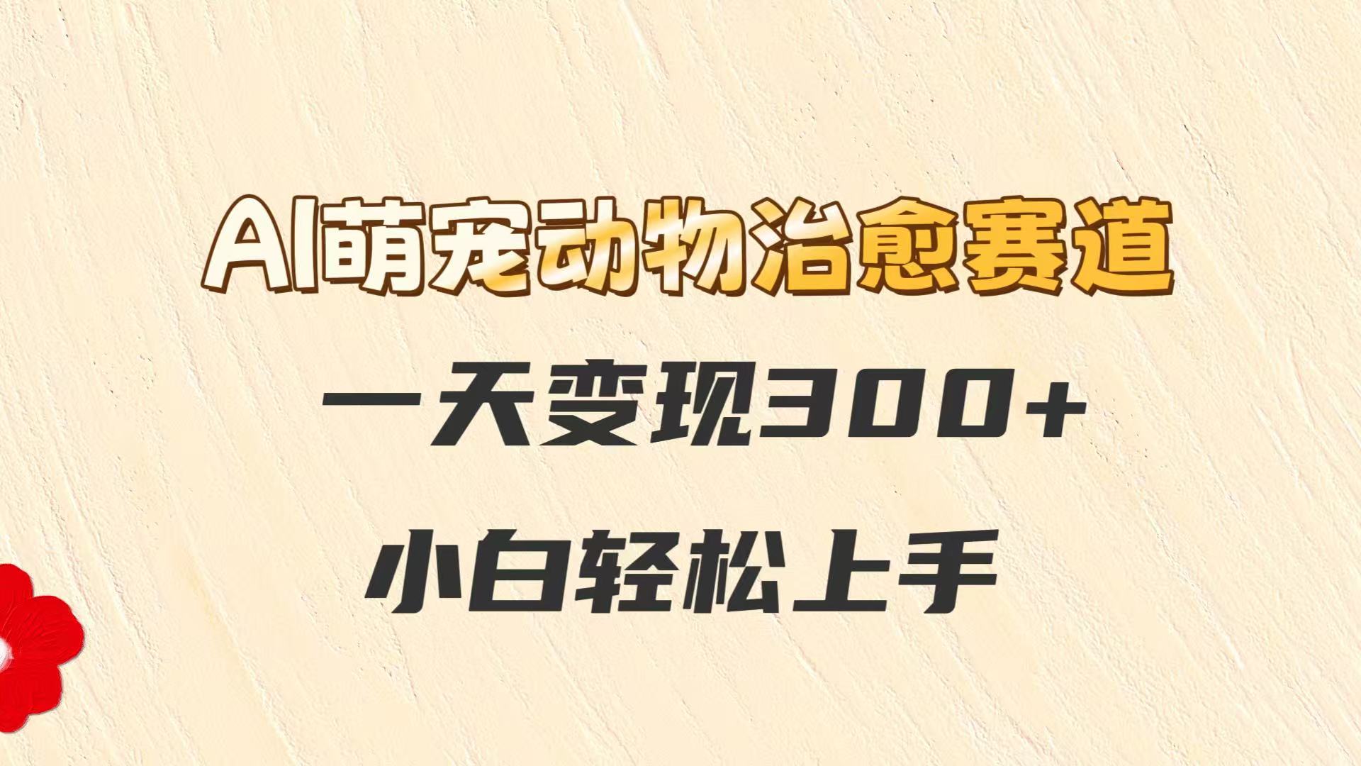 AI萌宠动物治愈赛道，一天变现300+，小白轻松上手-水水网赚