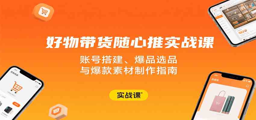 好物带货随心推实战课：账号搭建、爆品选品与爆款素材制作指南-水水网赚
