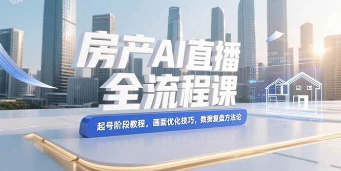 （15363期）房产AI直播全流程课，起号阶段教程，画面优化技巧，数据复盘方法论-水水网赚