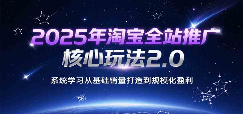 2025年淘宝全站推广核心玩法2.0，系统学习从基础销量打造到规模化盈利-水水网赚