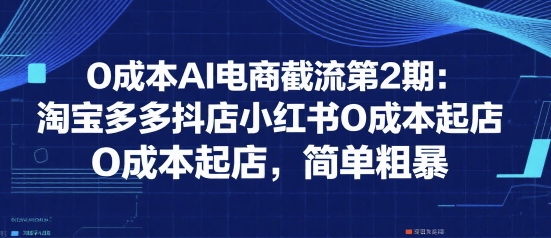 0成本AI电商截流第2期：淘宝多多抖店小红书0成本起店，简单粗暴-水水网赚
