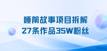 睡前故事项目拆解，27条作品35W粉丝，人人都能上手-水水网赚