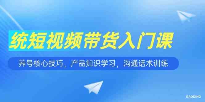 短视频带货入门课，养号核心技巧，产品知识学习，沟通话术训练-水水网赚