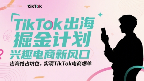 TikTok出海掘金计划，兴趣电商新风口，出海抢占坑位，实现TikTok电商爆单-水水网赚