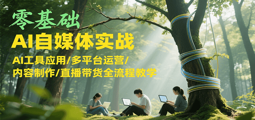 零基础AI自媒体实战，AI工具应用/多平台运营/内容制作/直播带货全流程教学-水水网赚