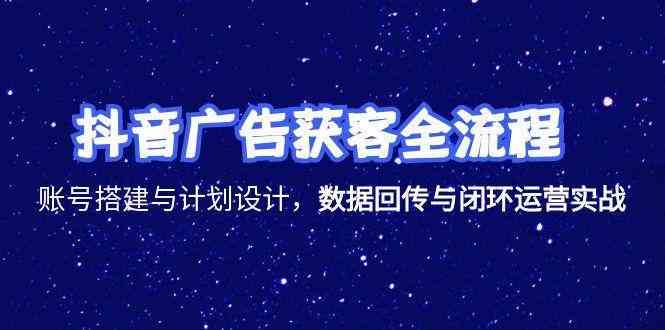 抖音广告获客全流程，账号搭建与计划设计，数据回传与闭环运营实战-水水网赚