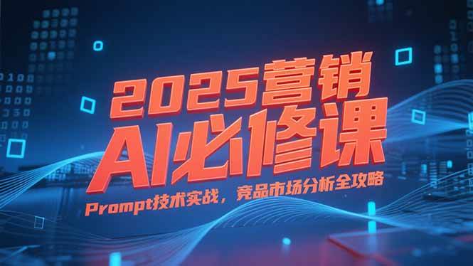 （15306期）2025营销AI必修课，业务拆解逻辑，Prompt技术实战，竞品市场分析全攻略-水水网赚