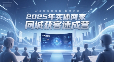2025年实体商家同城获客速成营，同城企业AI获客全域解决方案-水水网赚