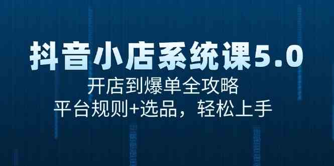 抖音小店系统课5.0，开店到爆单全攻略，平台规则+选品，轻松上手-水水网赚