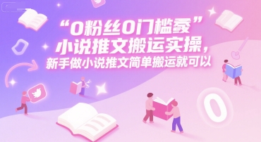 0 粉丝0门槛小说推文搬运实操，新手做小说推文简单搬运就可以-水水网赚