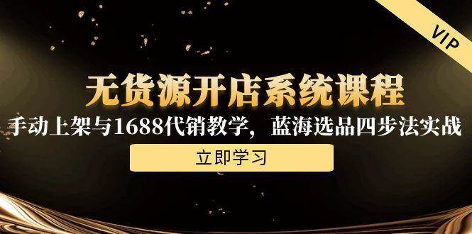 （15129期）无货源开店系统课程，手动上架与1688代销教学，蓝海选品四步法实战-水水网赚