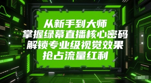 从新手到大师，掌握绿幕直播核心密码！解锁专业级视觉效果，抢占流量红利！-水水网赚