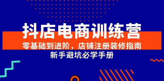 （15079期）抖店电商训练营，零基础到进阶，店铺注册装修指南，新手避坑必学手册-水水网赚